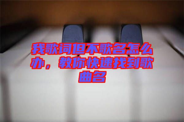 我歌詞但不歌名怎么辦，教你快速找到歌曲名