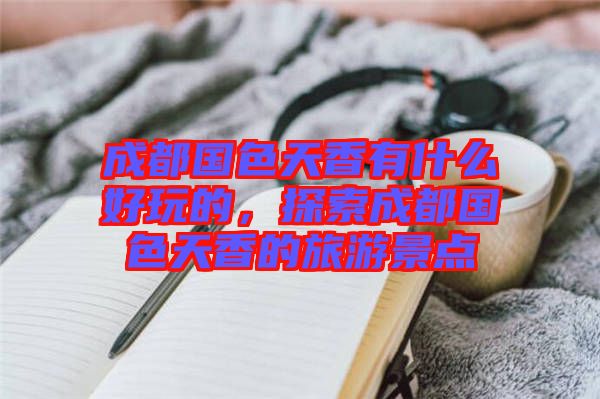 成都國色天香有什么好玩的，探索成都國色天香的旅游景點(diǎn)