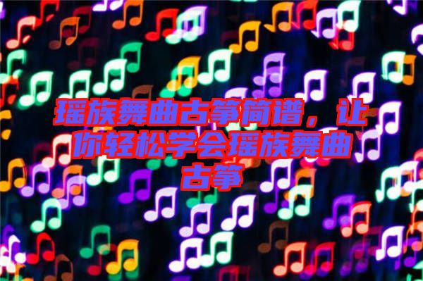 瑤族舞曲古箏簡譜，讓你輕松學(xué)會瑤族舞曲古箏