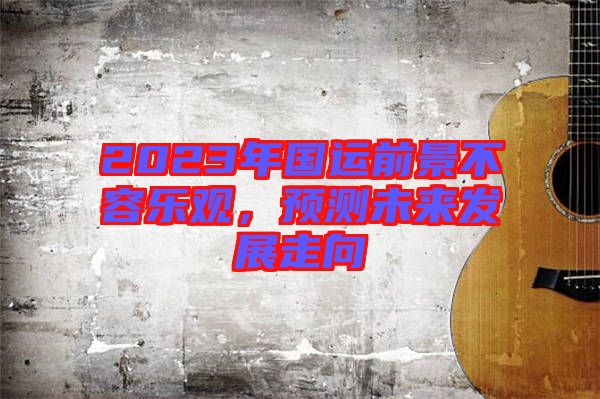 2023年國運前景不容樂觀，預(yù)測未來發(fā)展走向