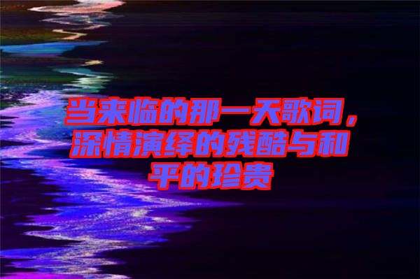 當(dāng)來臨的那一天歌詞，深情演繹的殘酷與和平的珍貴