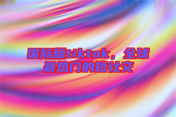 國(guó)際版tiktok，全球最熱門的短社交