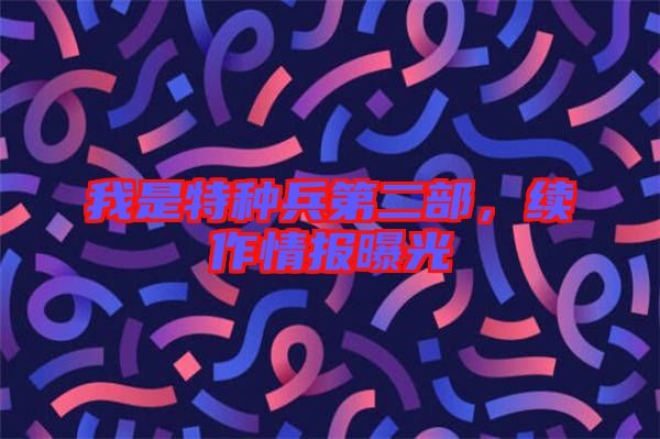 我是特種兵第二部，續(xù)作情報(bào)曝光