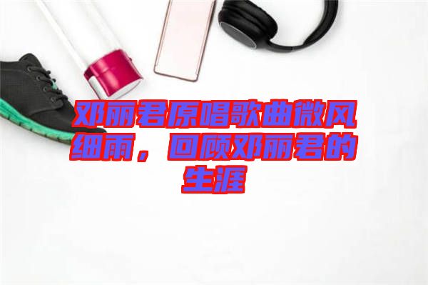 鄧麗君原唱歌曲微風(fēng)細(xì)雨，回顧?quán)圎惥纳? width=