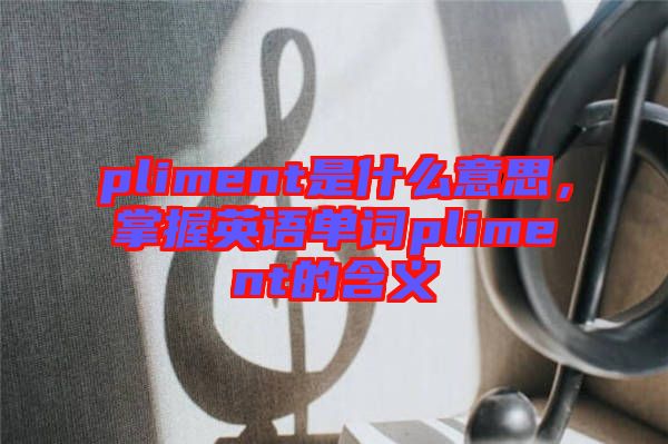 pliment是什么意思，掌握英語(yǔ)單詞pliment的含義