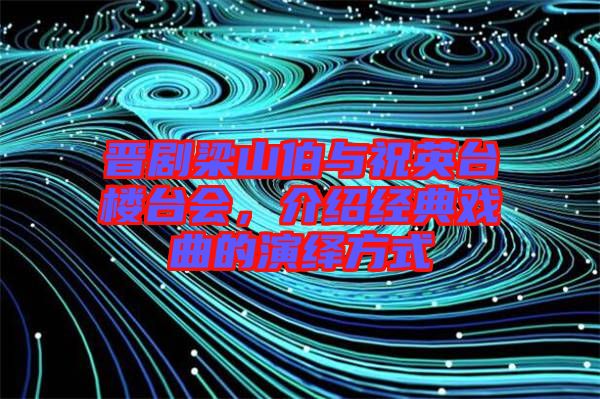 晉劇梁山伯與祝英臺樓臺會，介紹經(jīng)典戲曲的演繹方式