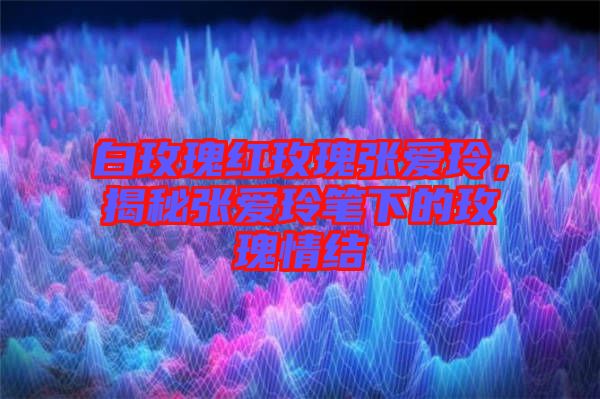 白玫瑰紅玫瑰張愛(ài)玲，揭秘張愛(ài)玲筆下的玫瑰情結(jié)