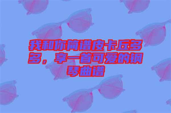 我和你簡(jiǎn)譜皮卡丘多多，享一首可愛(ài)的鋼琴曲譜