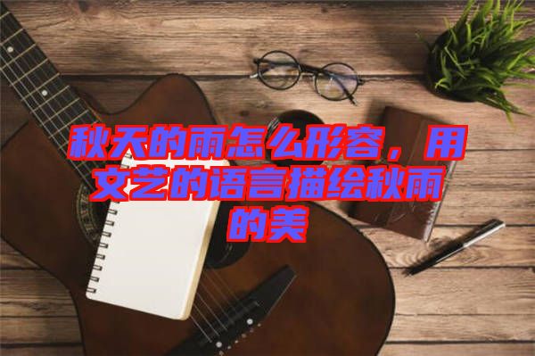 秋天的雨怎么形容，用文藝的語言描繪秋雨的美