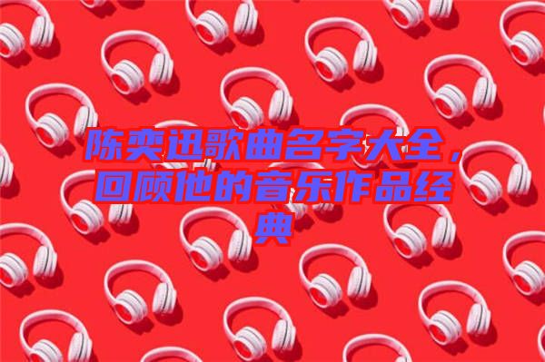 陳奕迅歌曲名字大全，回顧他的音樂作品經(jīng)典