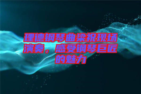 理德鋼琴曲梁?，F(xiàn)場演奏，感受鋼琴巨匠的魅力