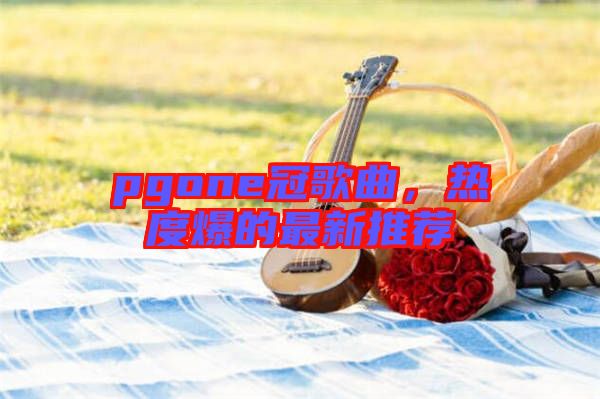 pgone冠歌曲，熱度爆的最新推薦