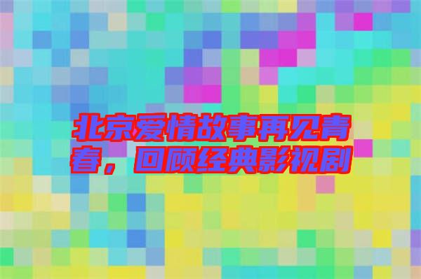 北京愛情故事再見青春，回顧經(jīng)典影視劇