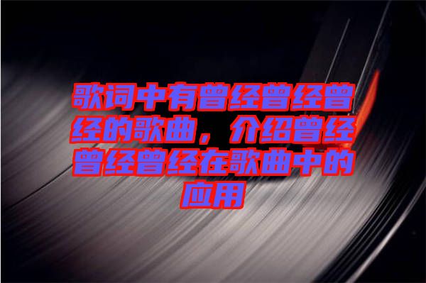 歌詞中有曾經(jīng)曾經(jīng)曾經(jīng)的歌曲，介紹曾經(jīng)曾經(jīng)曾經(jīng)在歌曲中的應(yīng)用