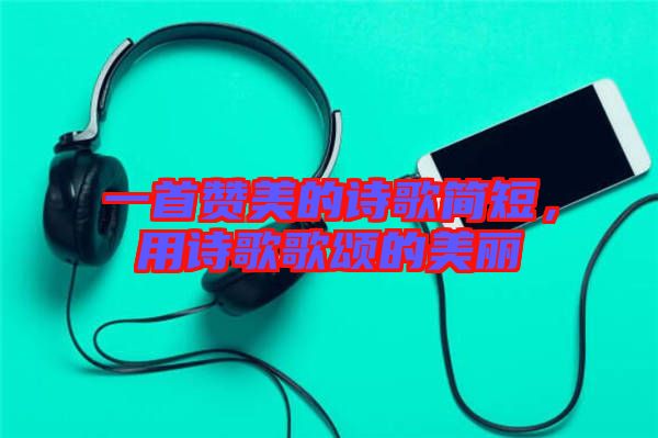 一首贊美的詩歌簡短，用詩歌歌頌的美麗