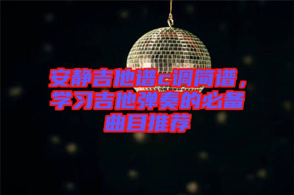 安靜吉他譜c調(diào)簡譜，學(xué)習(xí)吉他彈奏的必備曲目推薦