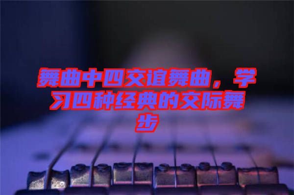 舞曲中四交誼舞曲，學(xué)習(xí)四種經(jīng)典的交際舞步