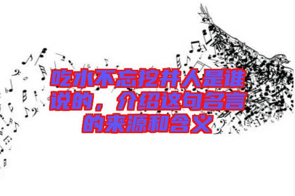 吃水不忘挖井人是誰說的，介紹這句名言的來源和含義