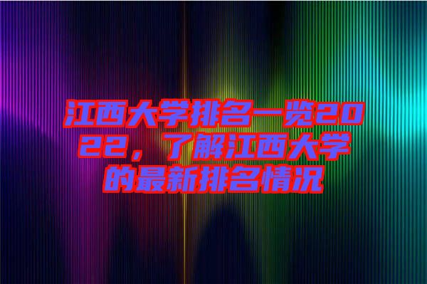 江西大學排名一覽2022，了解江西大學的最新排名情況