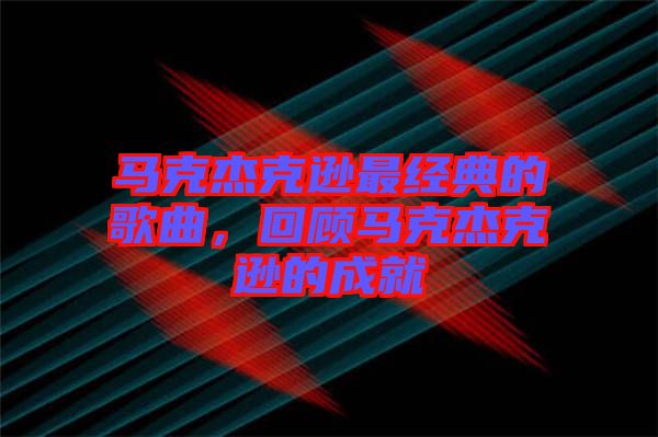 馬克杰克遜最經(jīng)典的歌曲，回顧馬克杰克遜的成就
