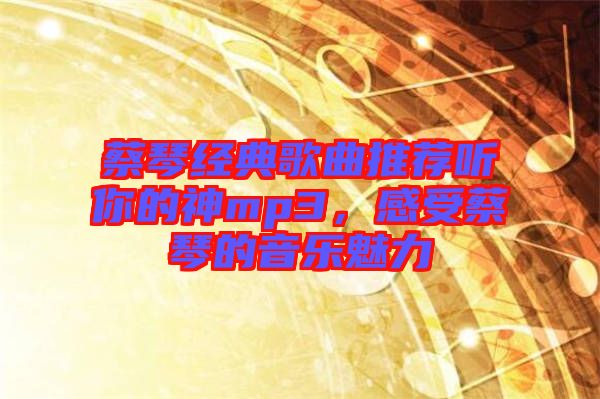 蔡琴經(jīng)典歌曲推薦聽你的神mp3，感受蔡琴的音樂魅力