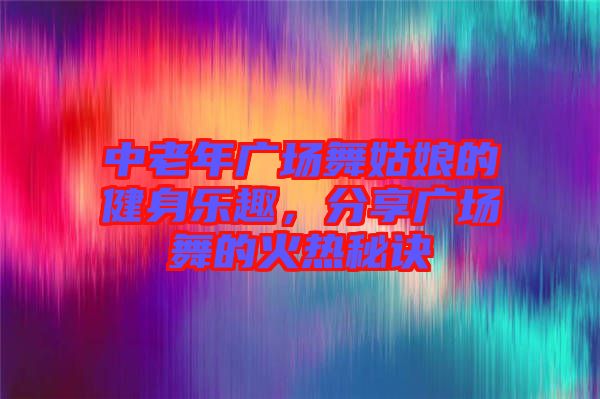 中老年廣場(chǎng)舞姑娘的健身樂趣，分享廣場(chǎng)舞的火熱秘訣