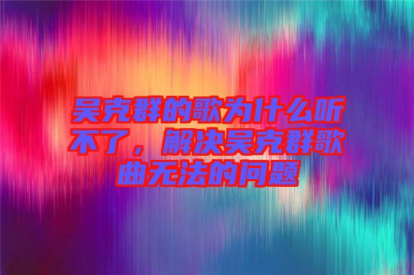 吳克群的歌為什么聽(tīng)不了，解決吳克群歌曲無(wú)法的問(wèn)題