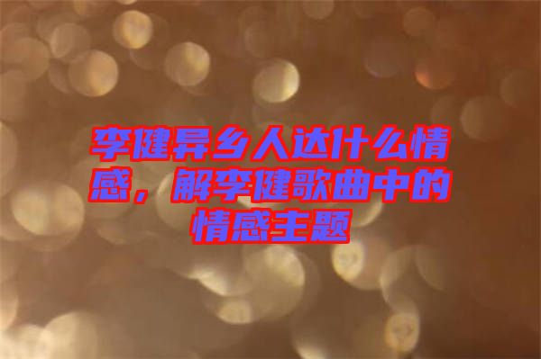 李健異鄉(xiāng)人達什么情感，解李健歌曲中的情感主題