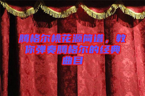 騰格爾桃花源簡(jiǎn)譜，教你彈奏騰格爾的經(jīng)典曲目