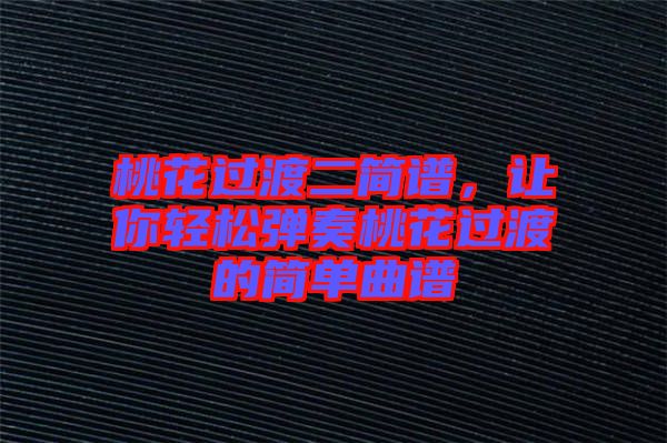 桃花過渡二簡譜，讓你輕松彈奏桃花過渡的簡單曲譜