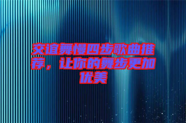 交誼舞慢四步歌曲推薦，讓你的舞步更加優(yōu)美