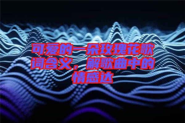 可愛的一朵玫瑰花歌詞含義，解歌曲中的情感達(dá)