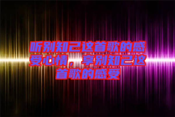 聽別知己這首歌的感受心情，享別知己這首歌的感受