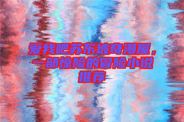 愛我吧蘇東坡奇漫屋，一部驚險的冒險小說推薦