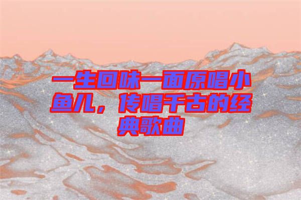 一生回味一面原唱小魚兒，傳唱千古的經(jīng)典歌曲