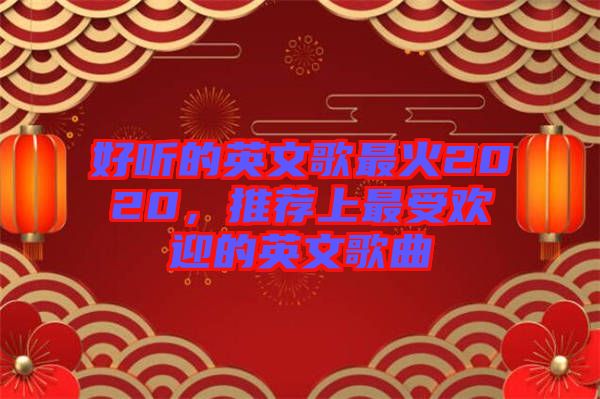 好聽(tīng)的英文歌最火2020，推薦上最受歡迎的英文歌曲