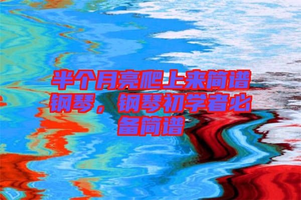 半個(gè)月亮爬上來(lái)簡(jiǎn)譜鋼琴，鋼琴初學(xué)者必備簡(jiǎn)譜