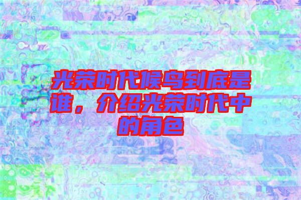 光榮時代候鳥到底是誰，介紹光榮時代中的角色