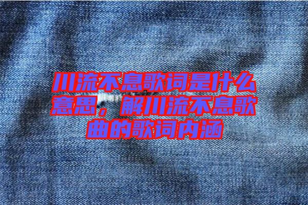 川流不息歌詞是什么意思，解川流不息歌曲的歌詞內(nèi)涵