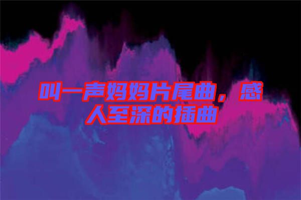 叫一聲媽媽片尾曲，感人至深的插曲