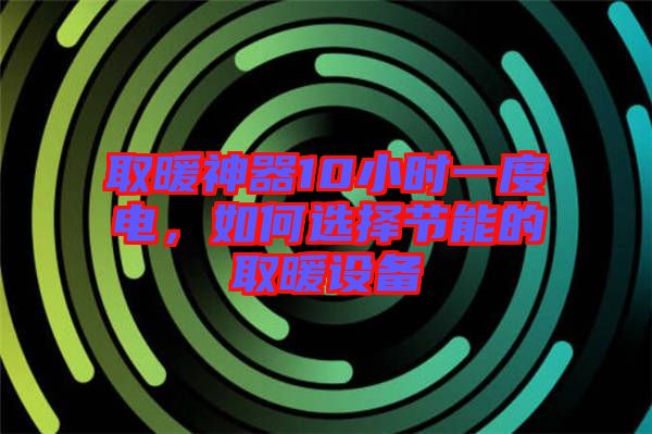 取暖神器10小時一度電，如何選擇節(jié)能的取暖設(shè)備