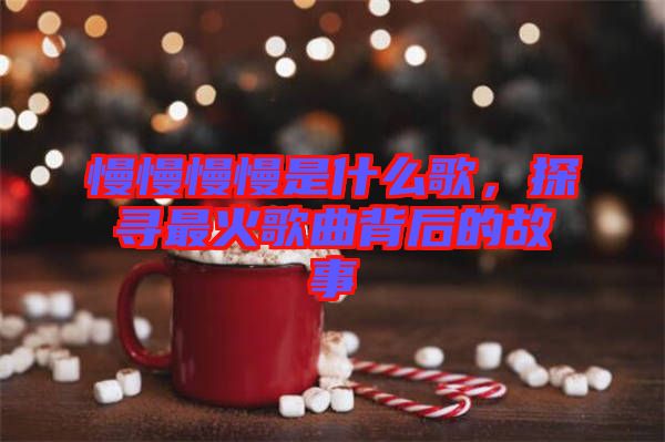 慢慢慢慢是什么歌，探尋最火歌曲背后的故事
