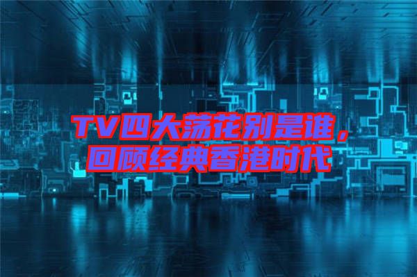 TV四大蕩花別是誰，回顧經(jīng)典香港時代