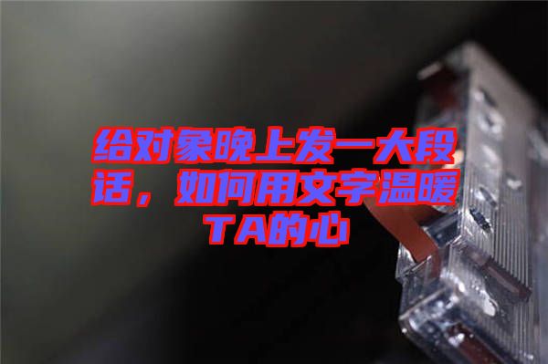 給對(duì)象晚上發(fā)一大段話，如何用文字溫暖TA的心