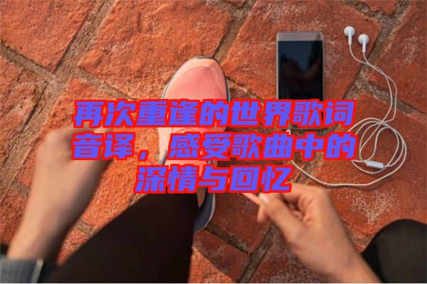 再次重逢的世界歌詞音譯，感受歌曲中的深情與回憶