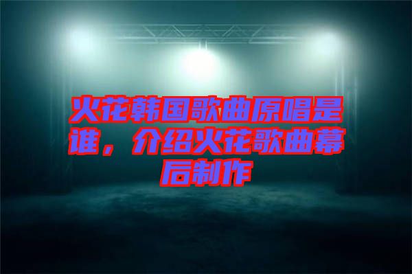 火花韓國歌曲原唱是誰，介紹火花歌曲幕后制作