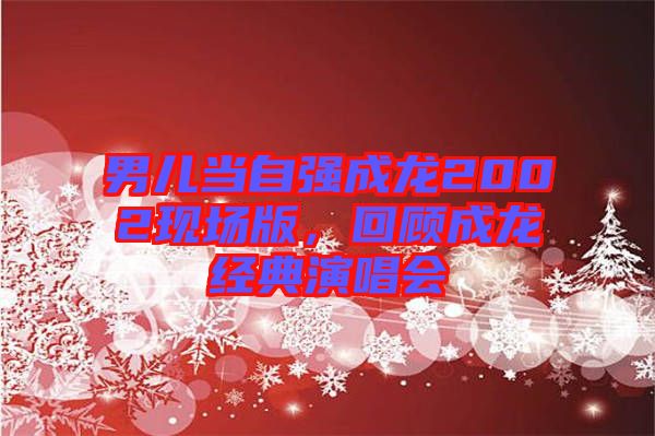 男兒當(dāng)自強(qiáng)成龍2002現(xiàn)場版，回顧成龍經(jīng)典演唱會