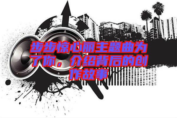 步步驚心麗主題曲為了你，介紹背后的創(chuàng)作故事