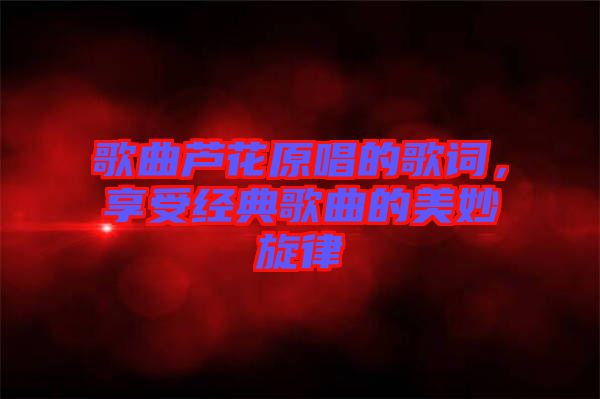 歌曲蘆花原唱的歌詞，享受經(jīng)典歌曲的美妙旋律