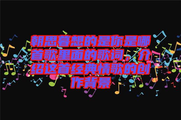 朝思暮想的是你是哪首歌里面的歌詞，介紹這首經典情歌的創(chuàng)作背景